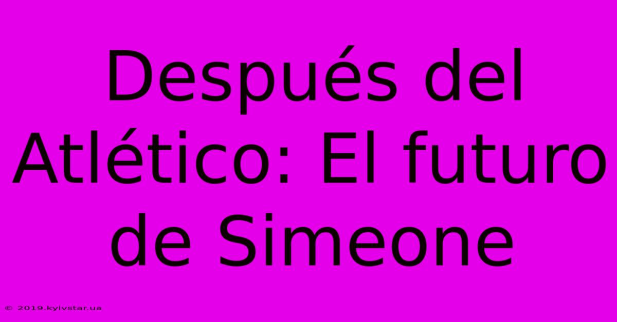 Después Del Atlético: El Futuro De Simeone