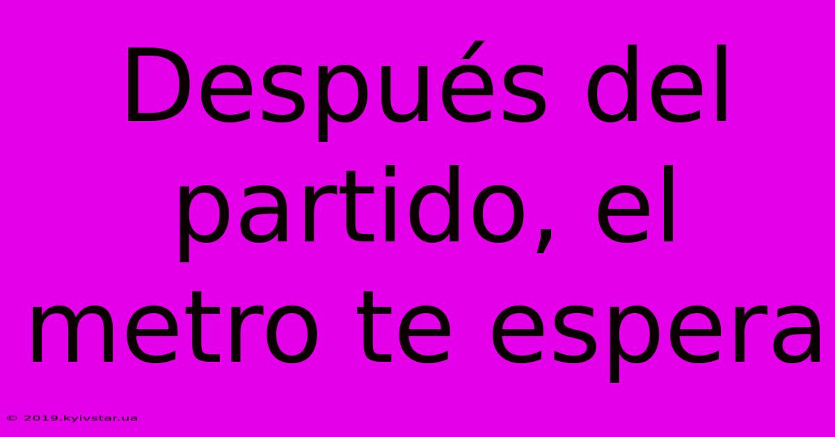 Después Del Partido, El Metro Te Espera