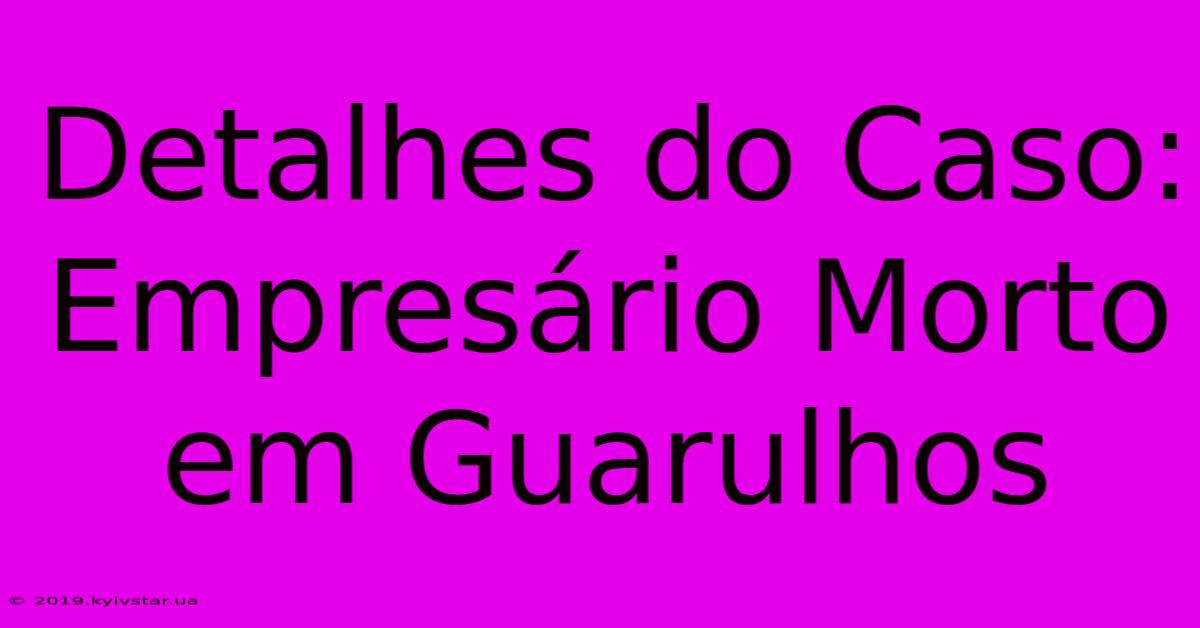 Detalhes Do Caso: Empresário Morto Em Guarulhos