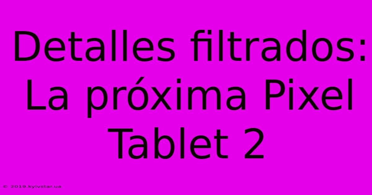 Detalles Filtrados: La Próxima Pixel Tablet 2