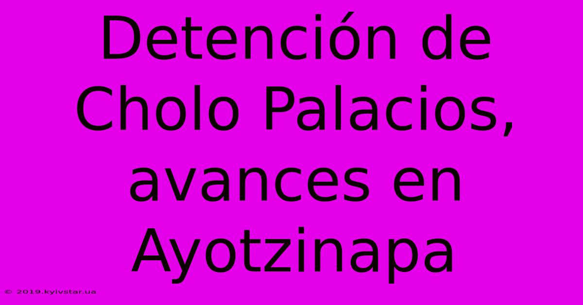 Detención De Cholo Palacios, Avances En Ayotzinapa