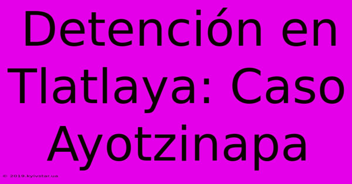 Detención En Tlatlaya: Caso Ayotzinapa