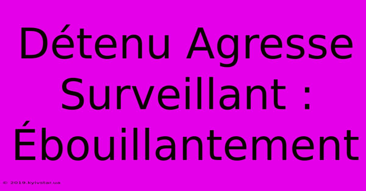 Détenu Agresse Surveillant : Ébouillantement 