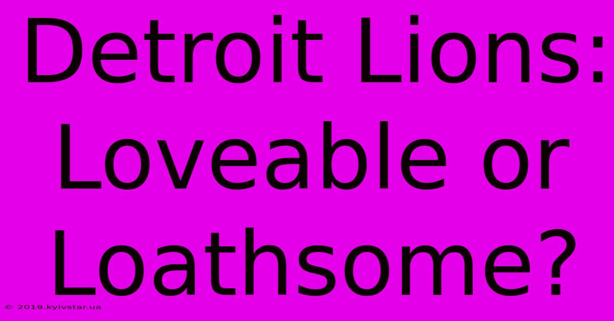 Detroit Lions: Loveable Or Loathsome?