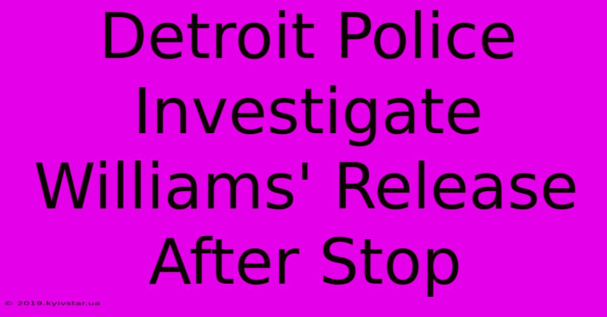 Detroit Police Investigate Williams' Release After Stop