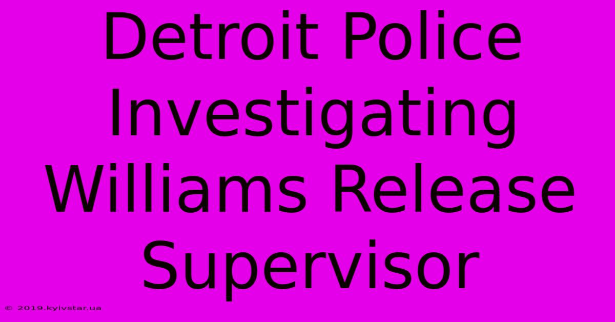 Detroit Police Investigating Williams Release Supervisor