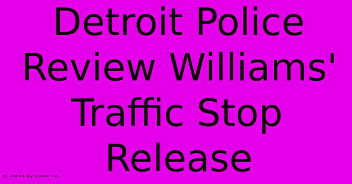 Detroit Police Review Williams' Traffic Stop Release