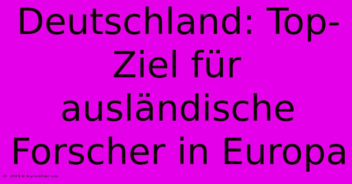 Deutschland: Top-Ziel Für Ausländische Forscher In Europa