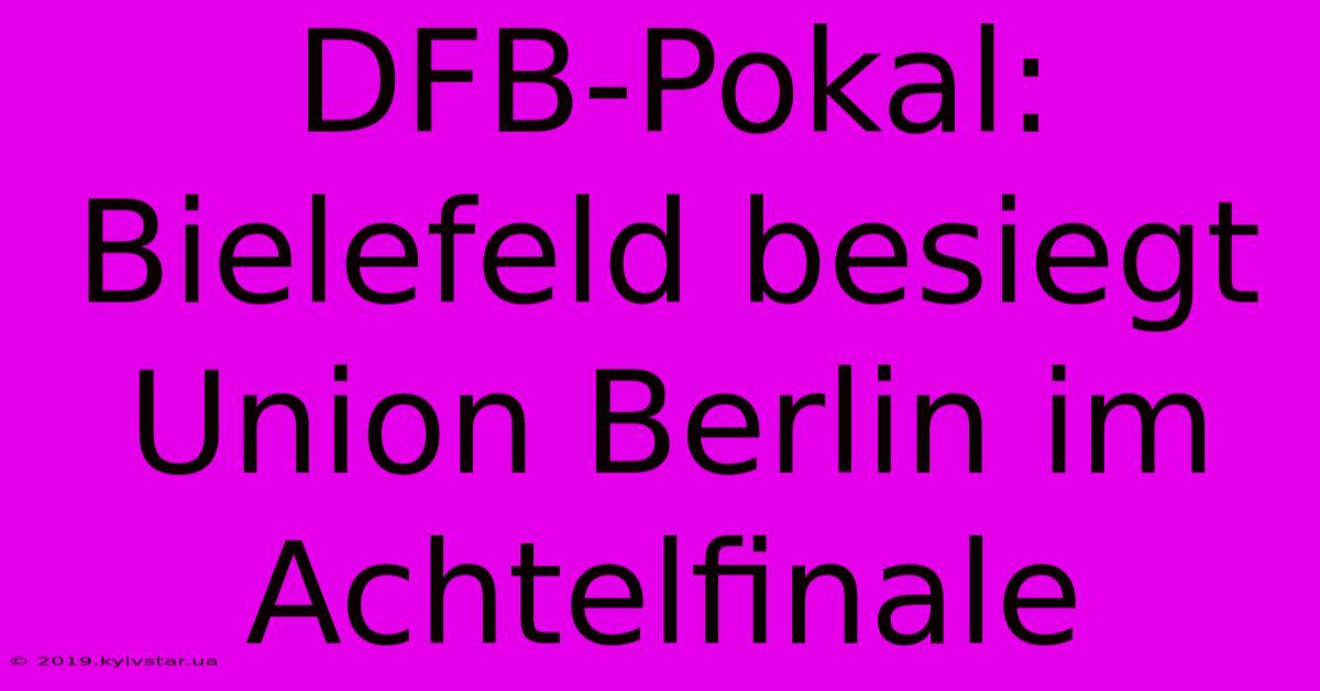 DFB-Pokal: Bielefeld Besiegt Union Berlin Im Achtelfinale