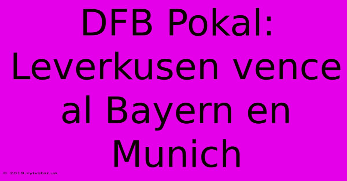 DFB Pokal: Leverkusen Vence Al Bayern En Munich