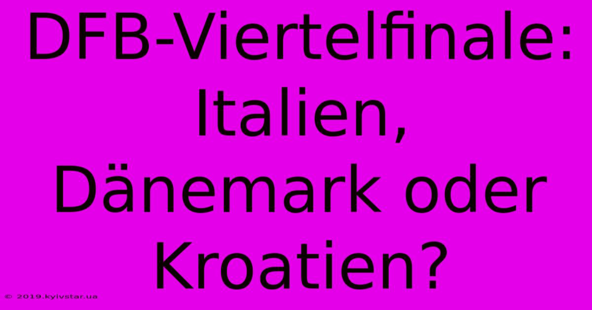 DFB-Viertelfinale: Italien, Dänemark Oder Kroatien?