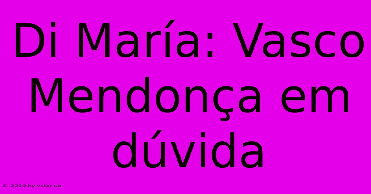 Di María: Vasco Mendonça Em Dúvida