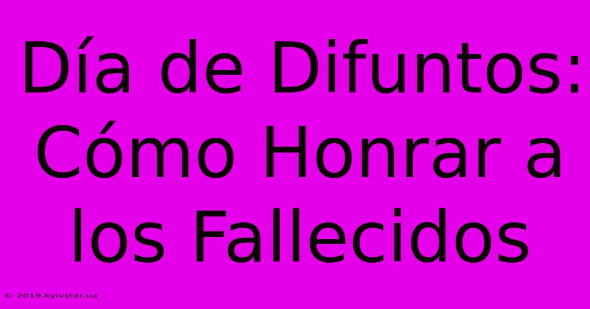 Día De Difuntos: Cómo Honrar A Los Fallecidos