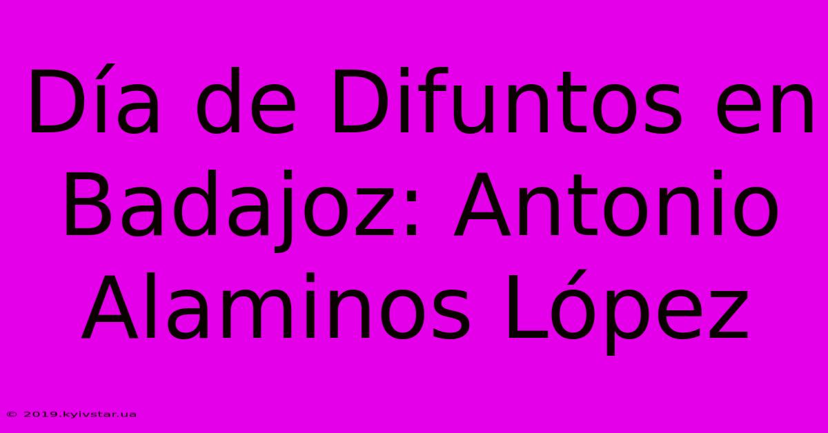 Día De Difuntos En Badajoz: Antonio Alaminos López