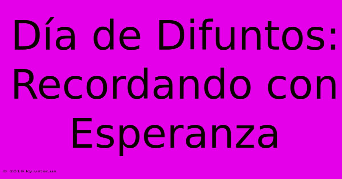 Día De Difuntos: Recordando Con Esperanza