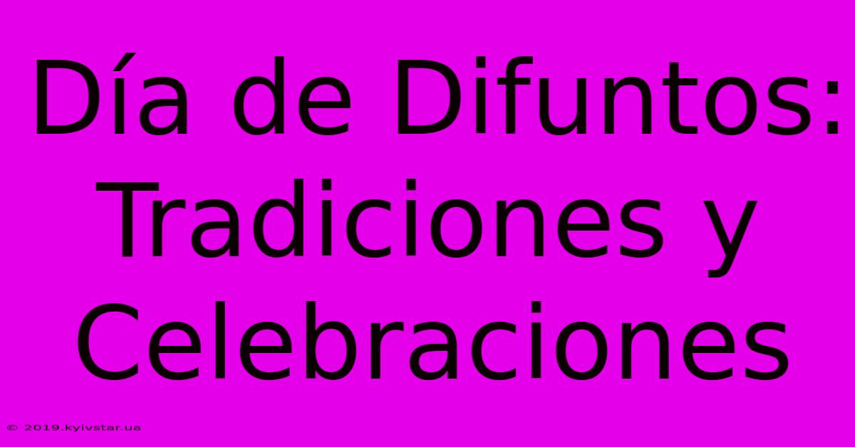 Día De Difuntos: Tradiciones Y Celebraciones