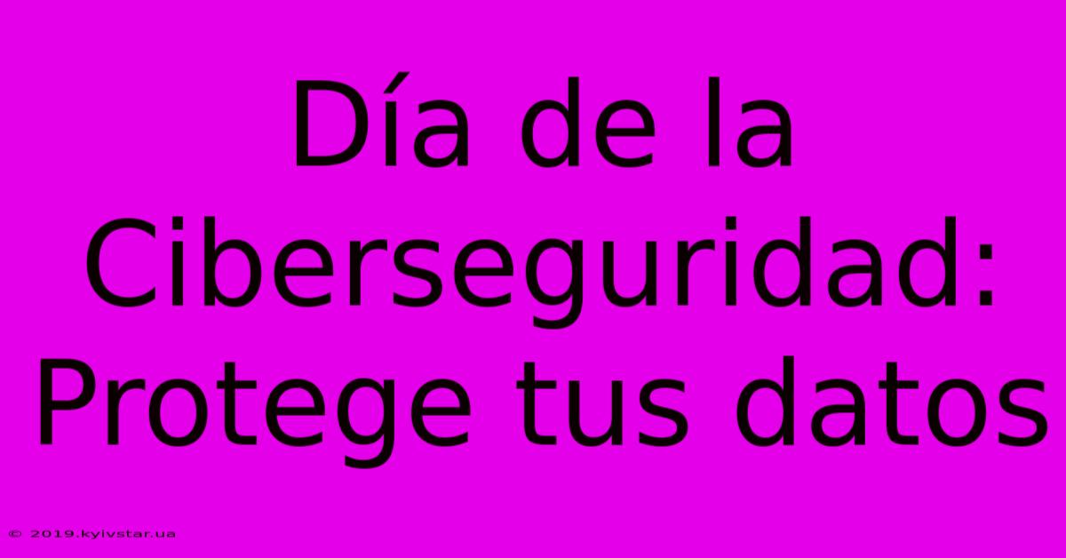 Día De La Ciberseguridad: Protege Tus Datos