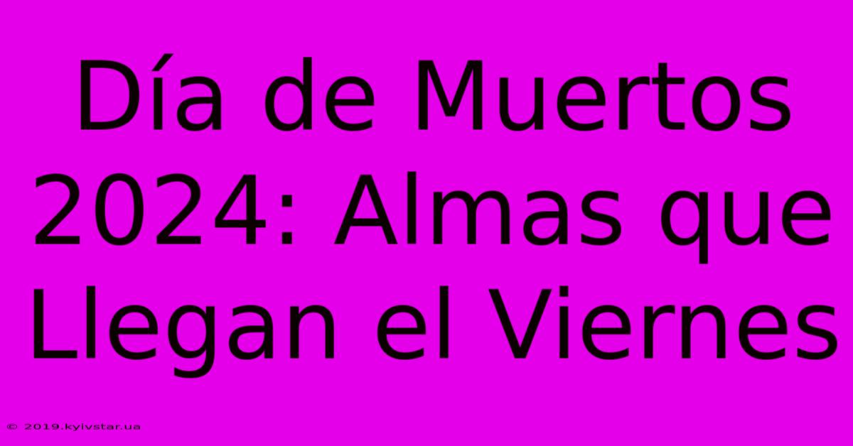 Día De Muertos 2024: Almas Que Llegan El Viernes