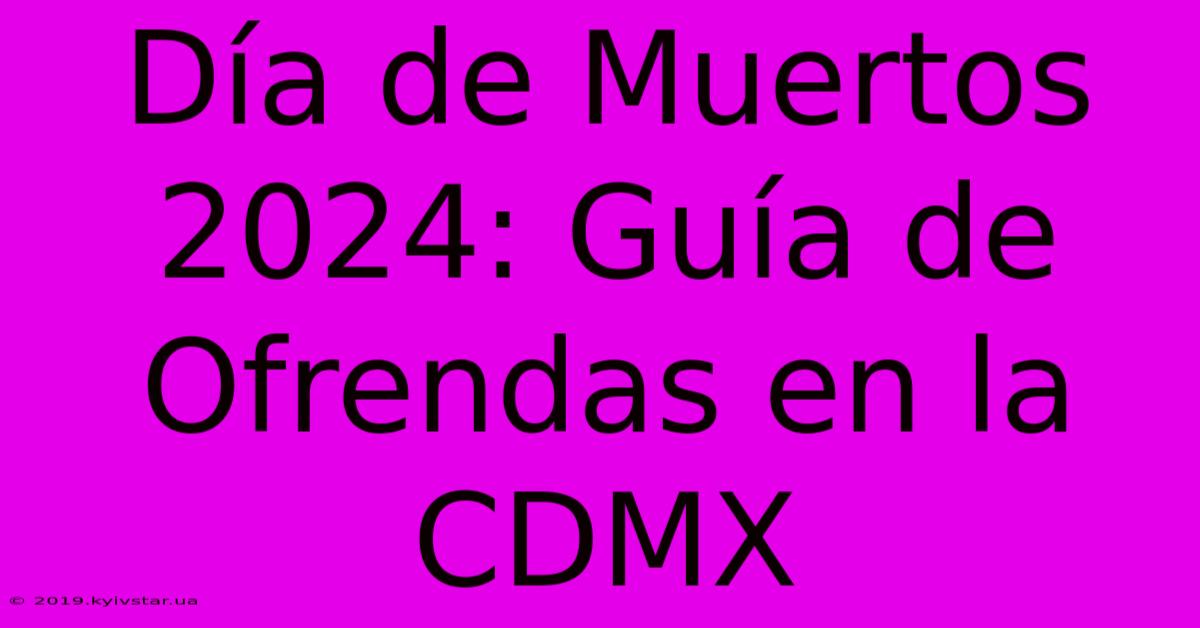 Día De Muertos 2024: Guía De Ofrendas En La CDMX