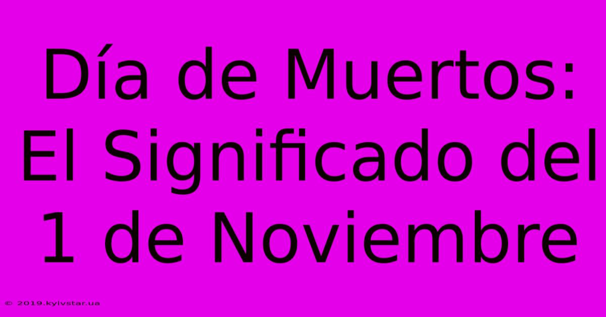 Día De Muertos: El Significado Del 1 De Noviembre 