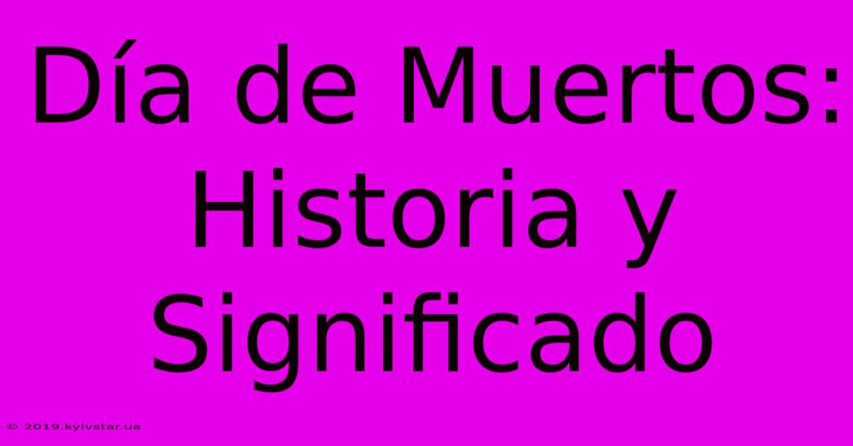 Día De Muertos: Historia Y Significado