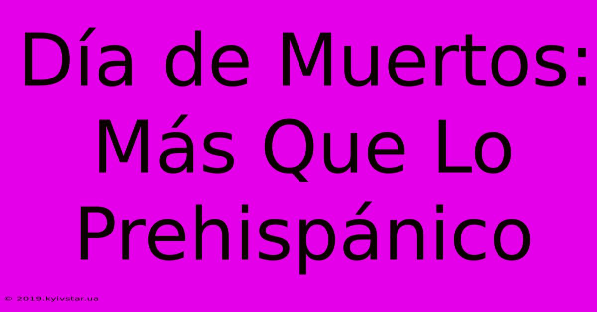 Día De Muertos: Más Que Lo Prehispánico 