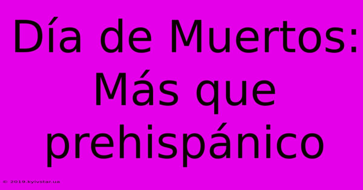 Día De Muertos: Más Que Prehispánico