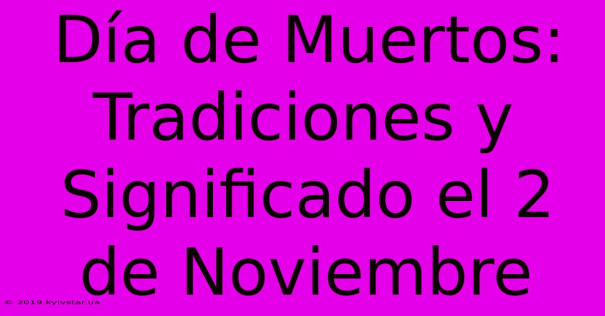 Día De Muertos: Tradiciones Y Significado El 2 De Noviembre