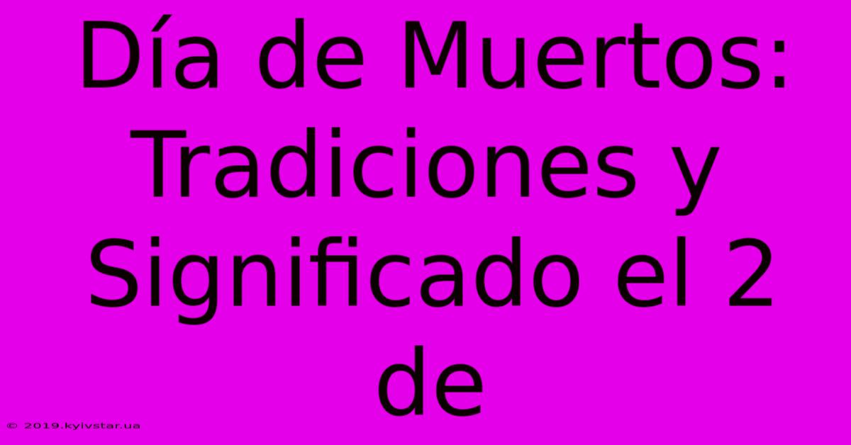 Día De Muertos: Tradiciones Y Significado El 2 De