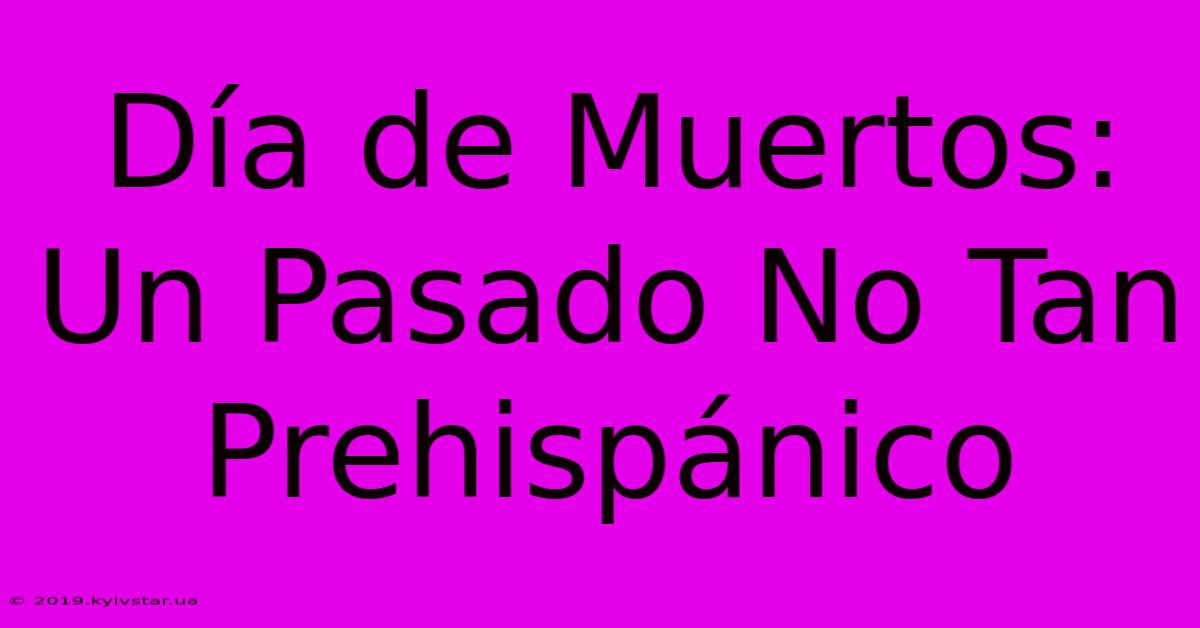 Día De Muertos: Un Pasado No Tan Prehispánico