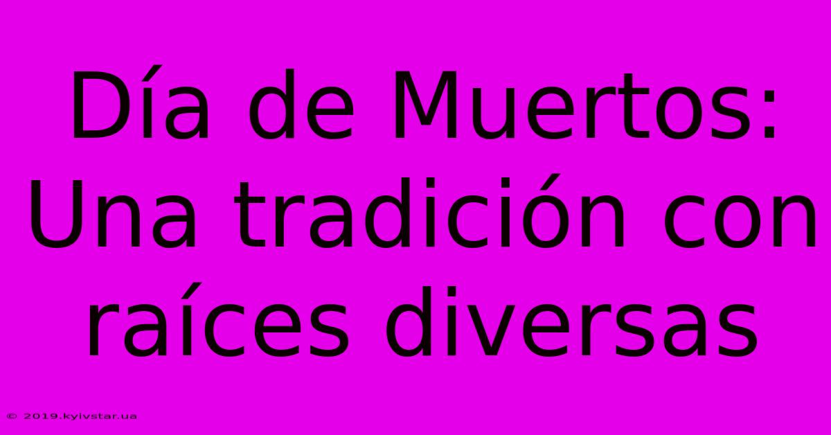 Día De Muertos: Una Tradición Con Raíces Diversas