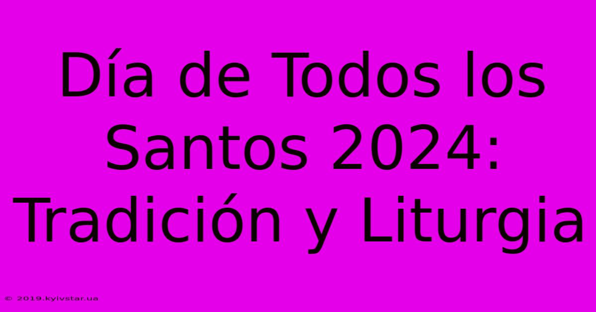 Día De Todos Los Santos 2024: Tradición Y Liturgia