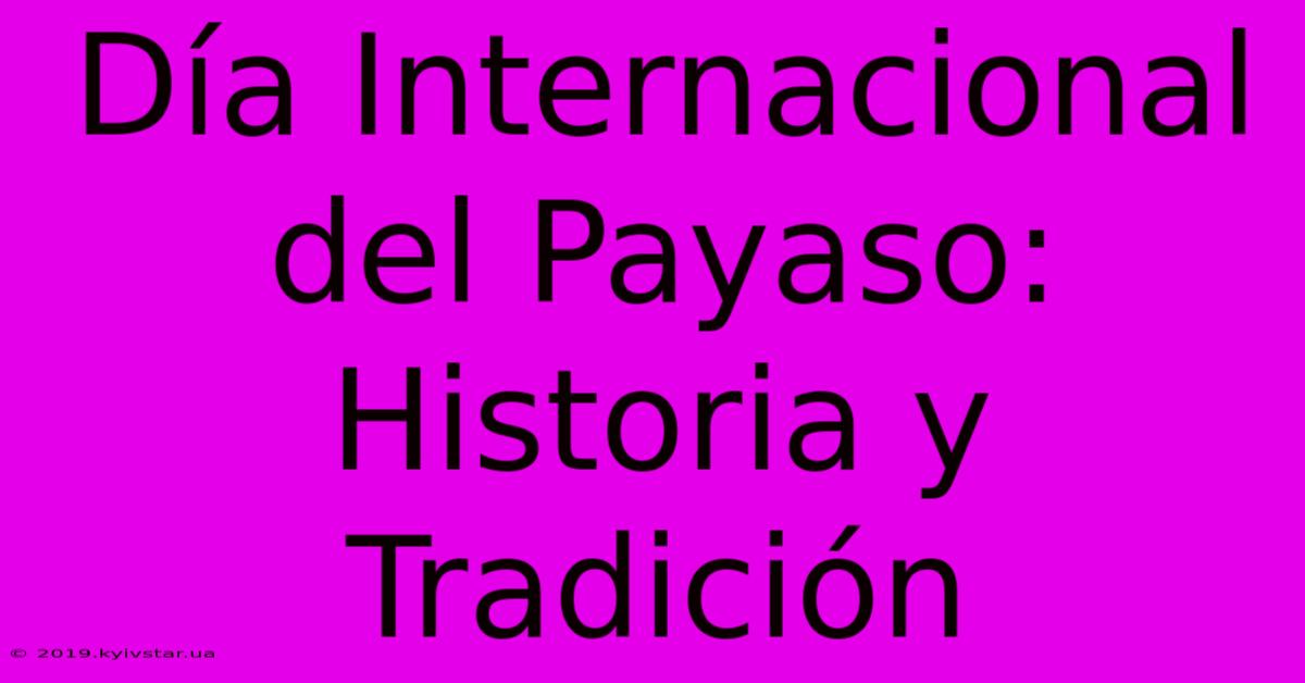 Día Internacional Del Payaso: Historia Y Tradición