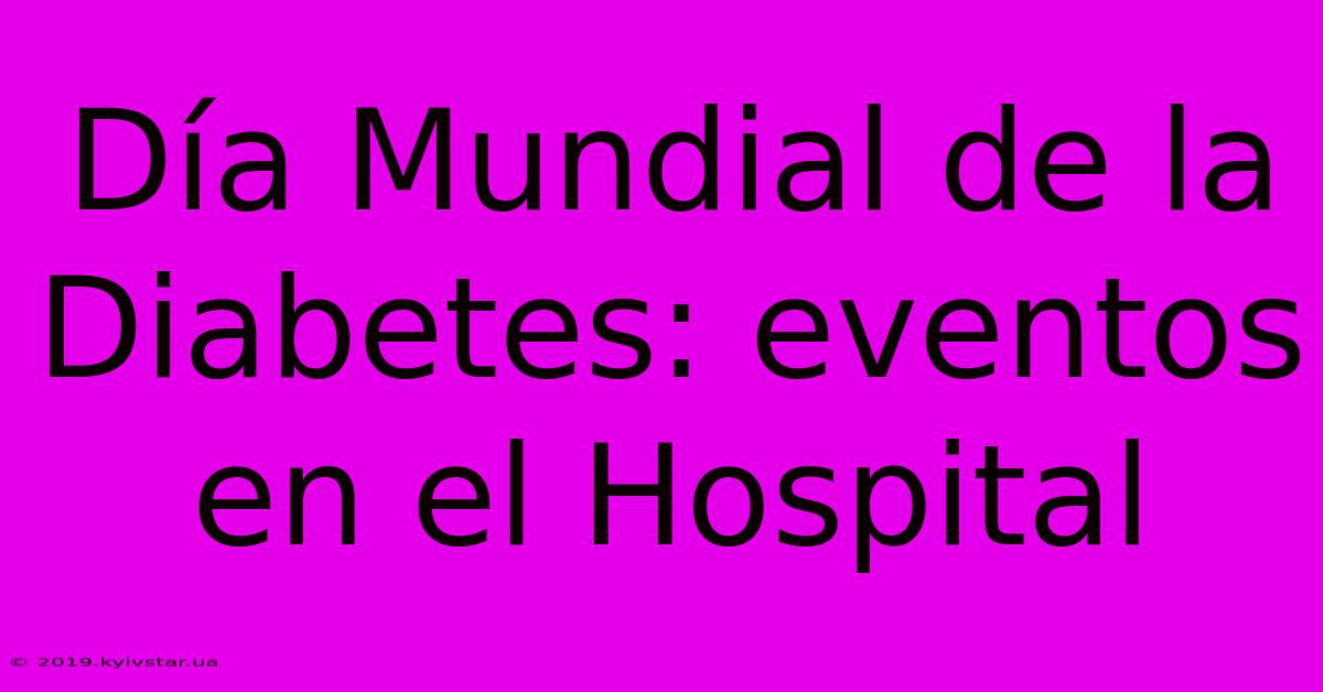 Día Mundial De La Diabetes: Eventos En El Hospital