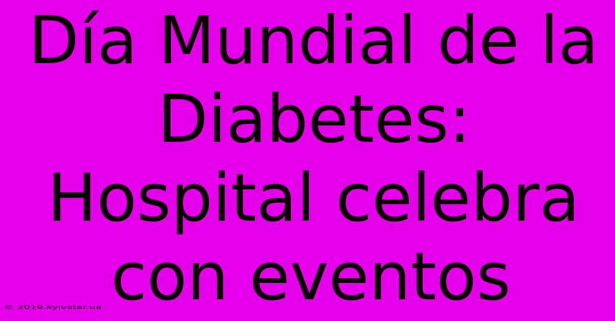 Día Mundial De La Diabetes: Hospital Celebra Con Eventos 