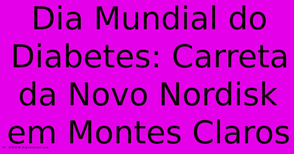 Dia Mundial Do Diabetes: Carreta Da Novo Nordisk Em Montes Claros