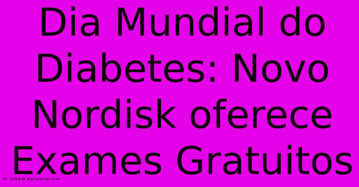 Dia Mundial Do Diabetes: Novo Nordisk Oferece Exames Gratuitos 