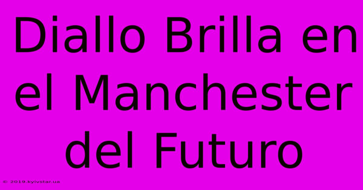 Diallo Brilla En El Manchester Del Futuro