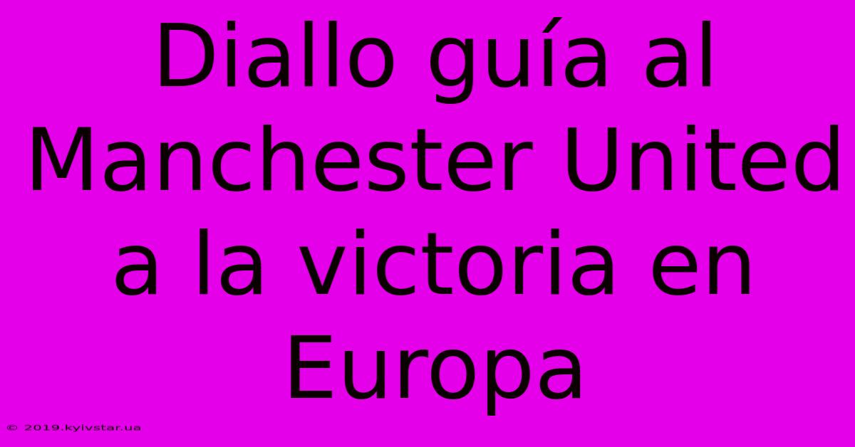 Diallo Guía Al Manchester United A La Victoria En Europa