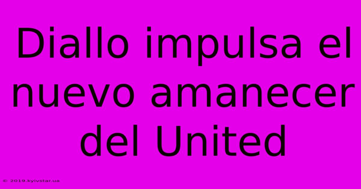 Diallo Impulsa El Nuevo Amanecer Del United