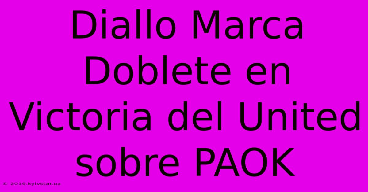 Diallo Marca Doblete En Victoria Del United Sobre PAOK