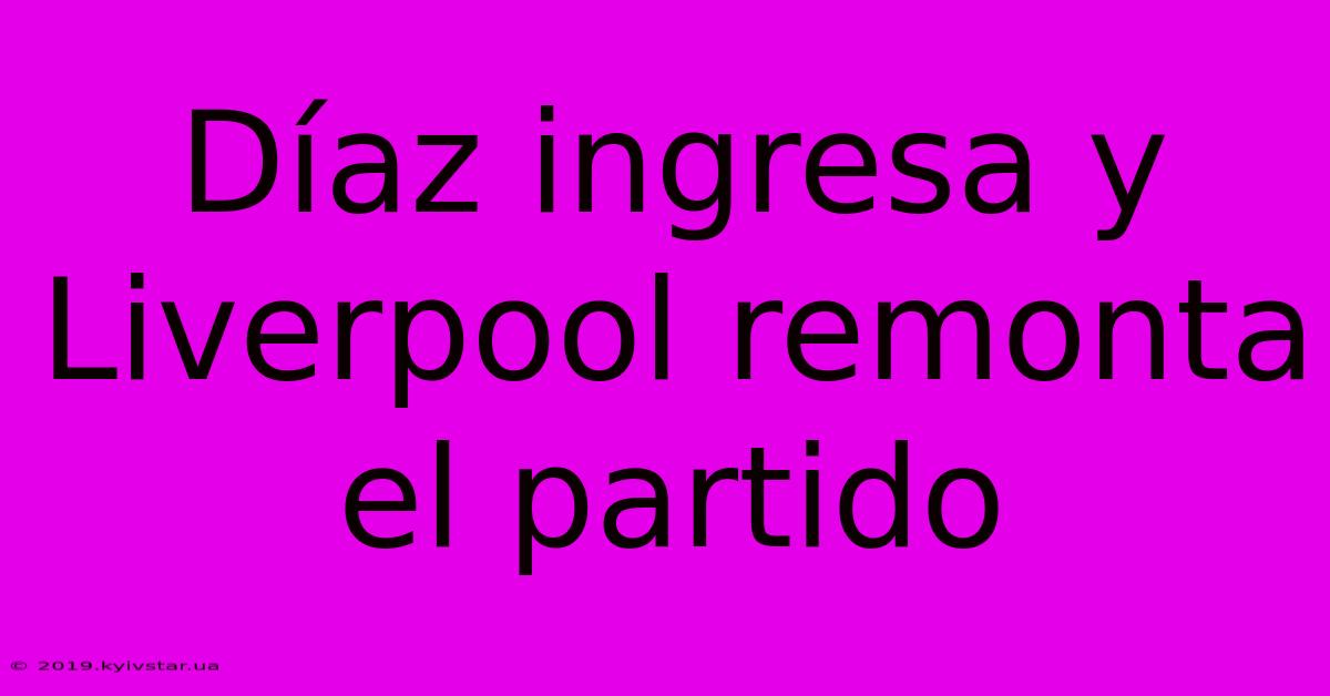 Díaz Ingresa Y Liverpool Remonta El Partido