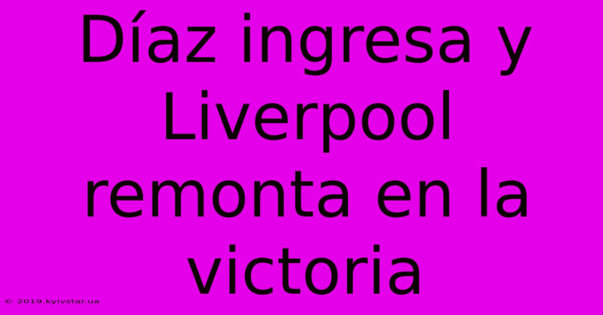 Díaz Ingresa Y Liverpool Remonta En La Victoria