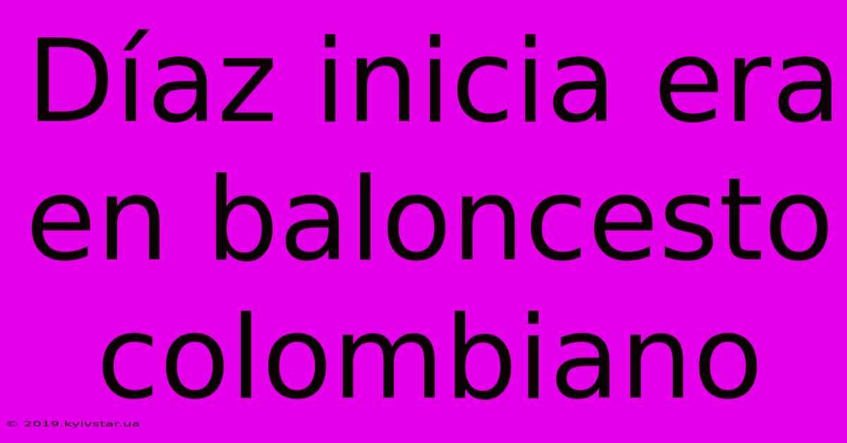 Díaz Inicia Era En Baloncesto Colombiano