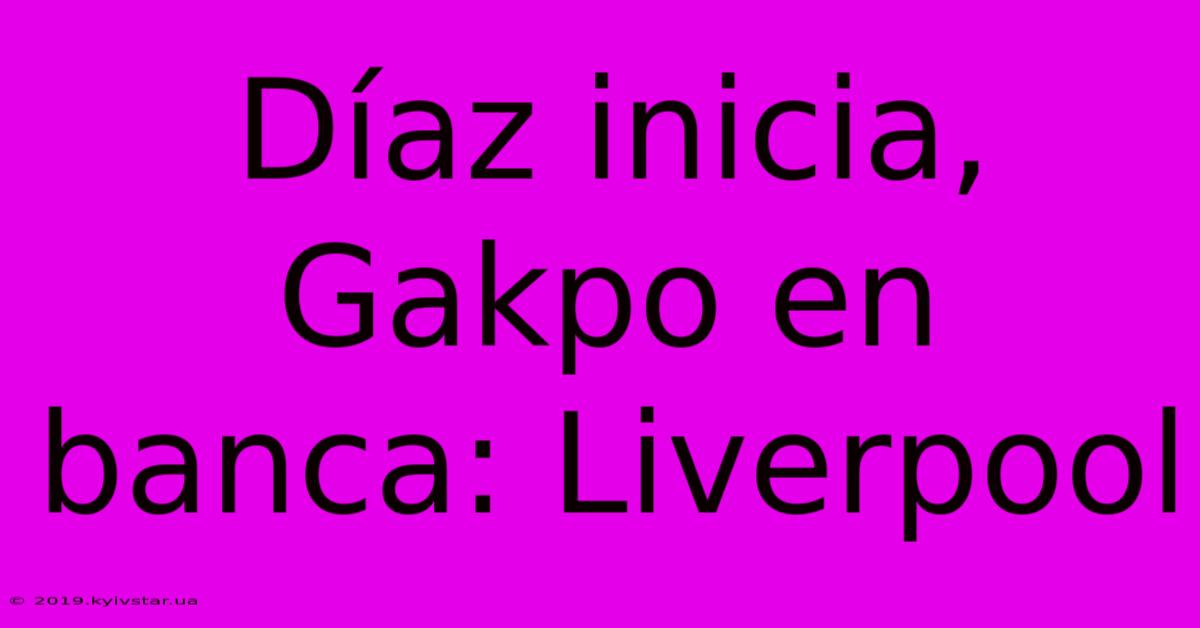 Díaz Inicia, Gakpo En Banca: Liverpool