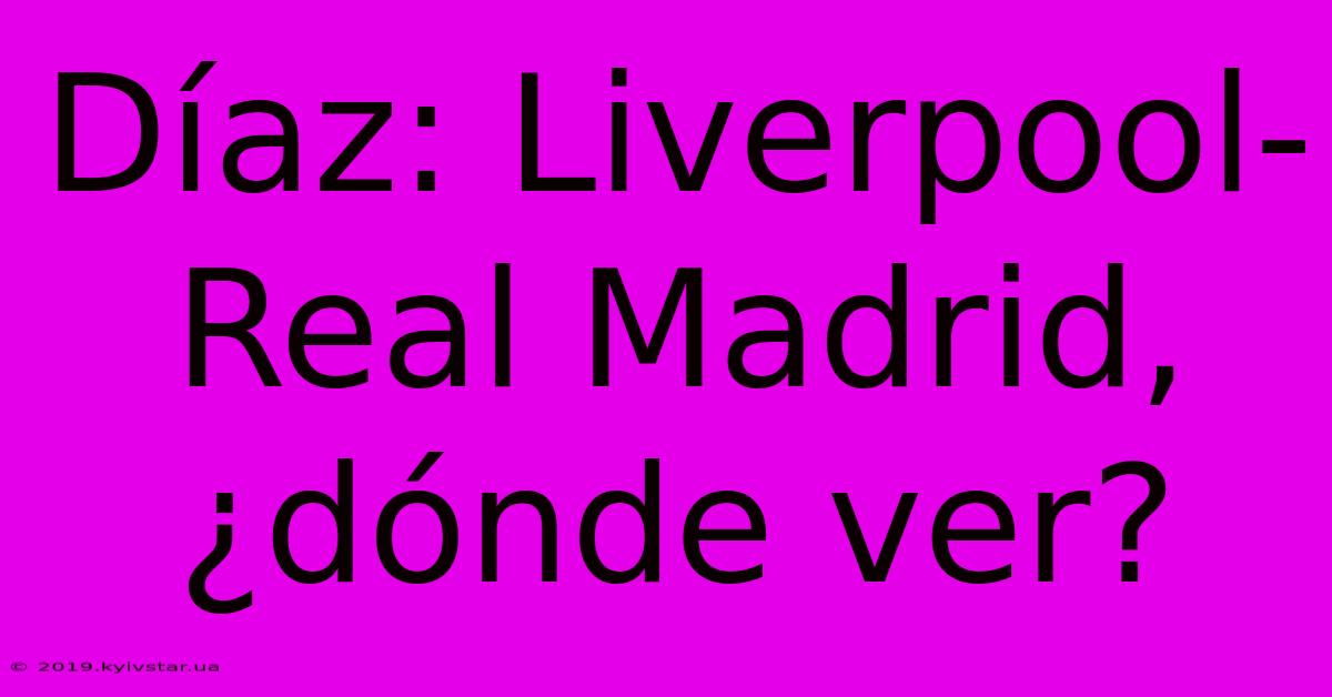 Díaz: Liverpool-Real Madrid, ¿dónde Ver?