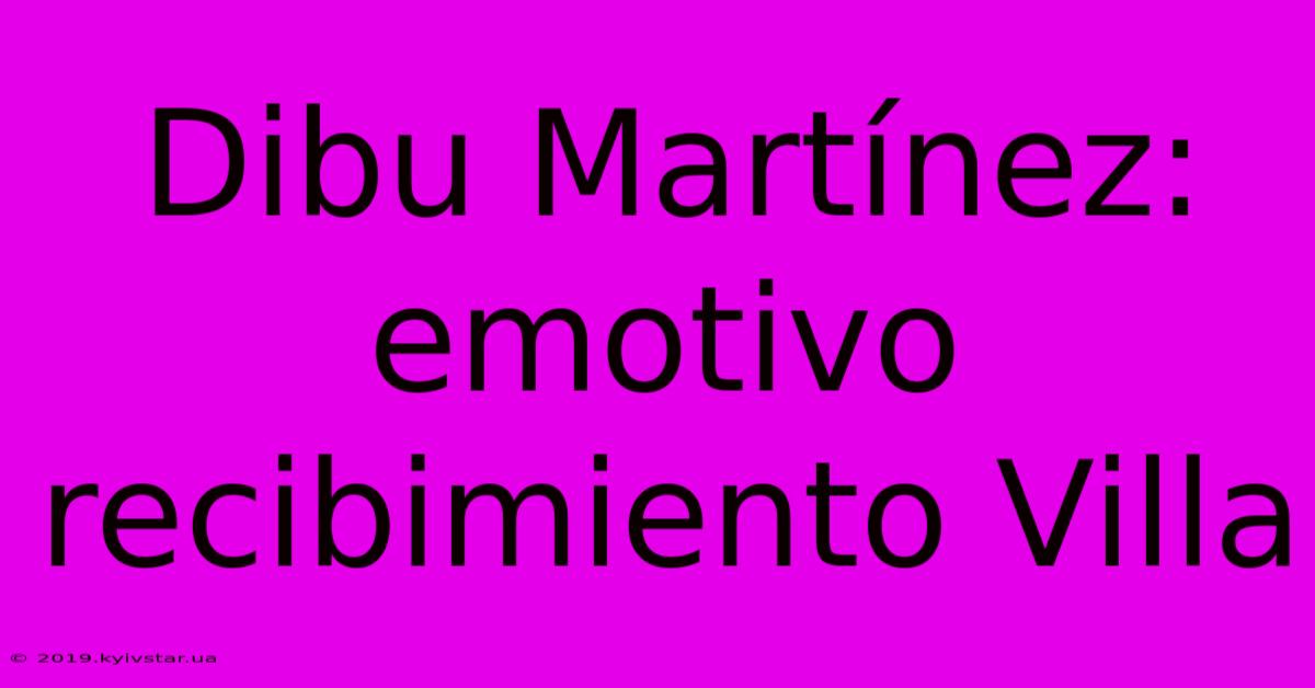 Dibu Martínez: Emotivo Recibimiento Villa