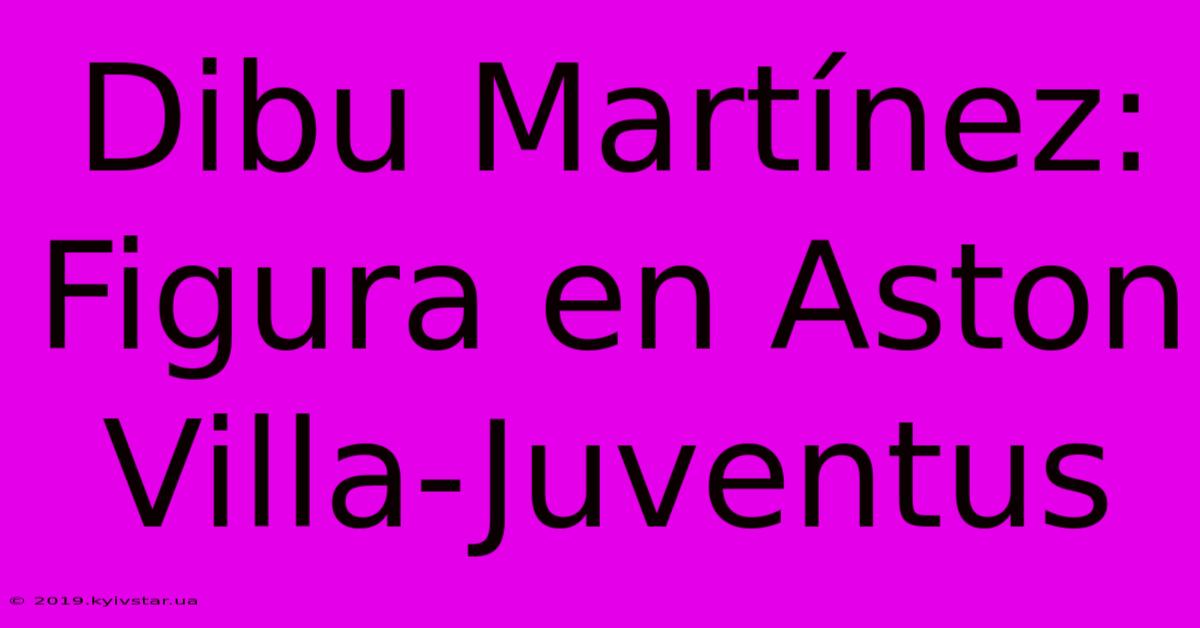 Dibu Martínez: Figura En Aston Villa-Juventus