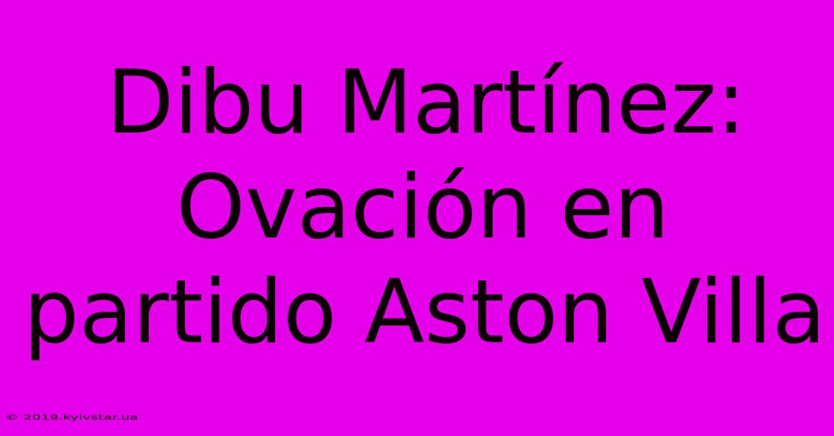 Dibu Martínez: Ovación En Partido Aston Villa