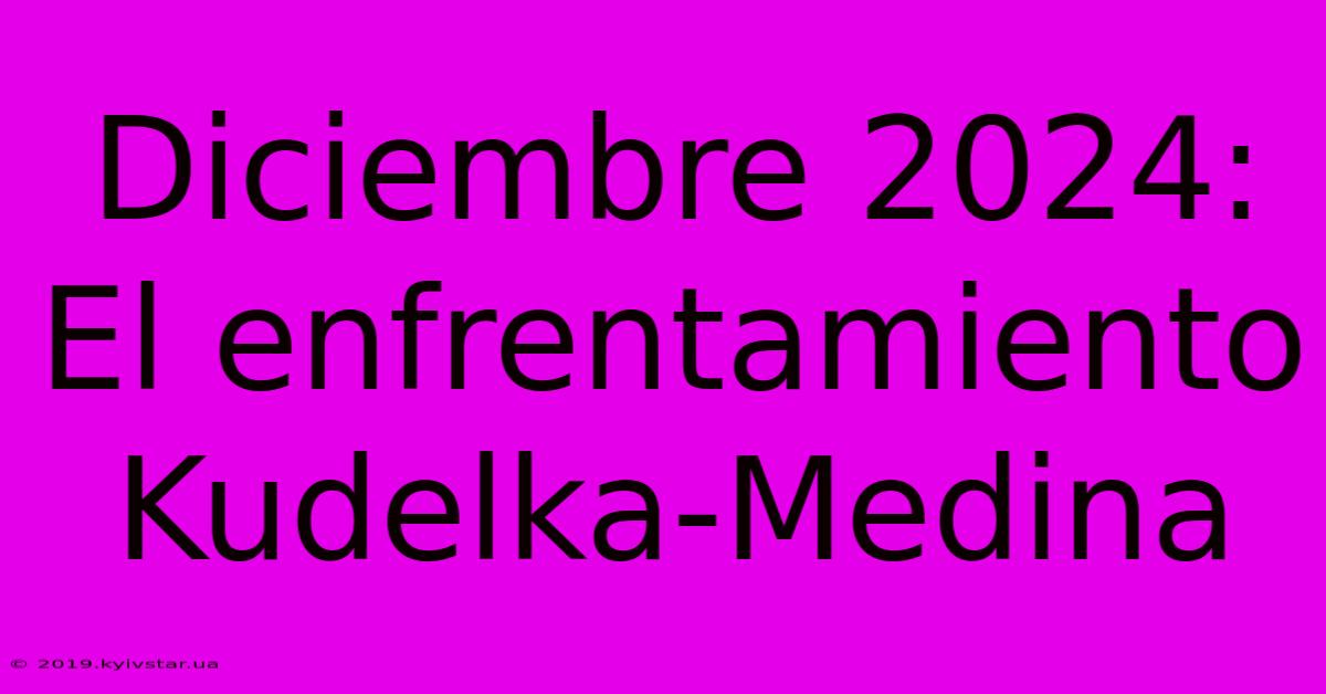 Diciembre 2024: El Enfrentamiento Kudelka-Medina